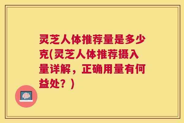 灵芝人体推荐量是多少克(灵芝人体推荐摄入量详解，正确用量有何益处？)