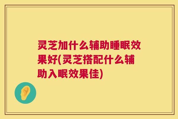灵芝加什么辅助效果好(灵芝搭配什么辅助入眠效果佳) 灵芝加什么辅助效果好(灵芝搭配什么辅助入眠效果佳)