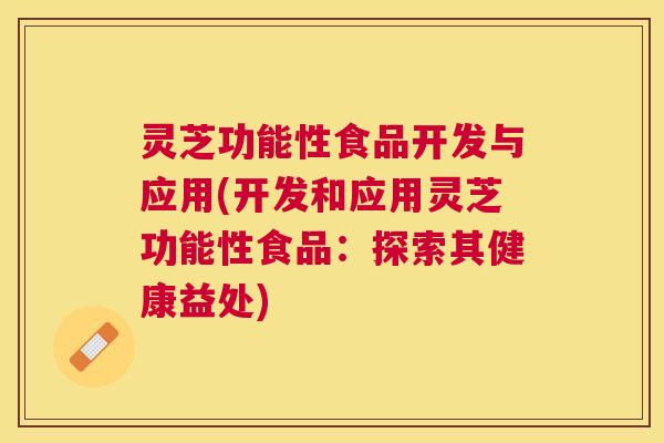 灵芝功能性食品开发与应用(开发和应用灵芝功能性食品:探索其健康益处) 灵芝功能性食品开发与应用(开发和应用灵芝功能性食品:探索其健康益处)