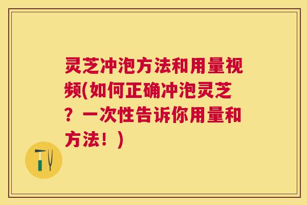 灵芝冲泡方法和用量视频(如何正确冲泡灵芝？一次性告诉你用量和方法！)