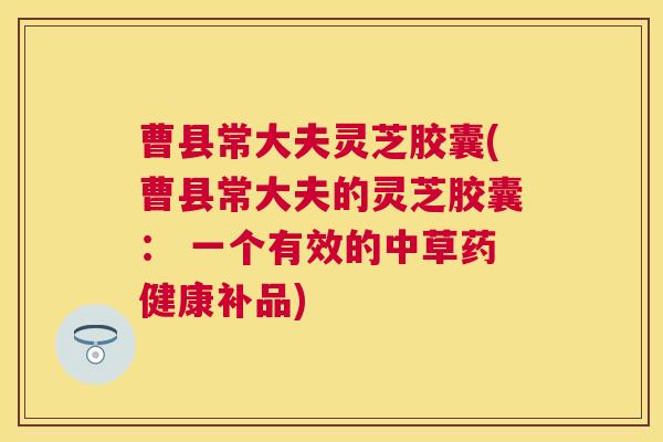 曹县常大夫灵芝胶囊(曹县常大夫的灵芝胶囊： 一个有效的中草药健康补品)
