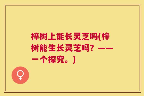 梓树上能长灵芝吗(梓树能生长灵芝吗？——一个探究。)
