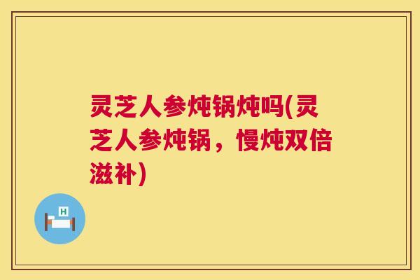 灵芝人参炖锅炖吗(灵芝人参炖锅，慢炖双倍滋补)