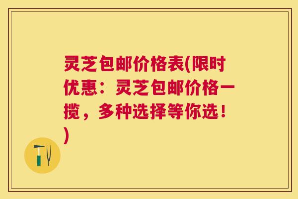 灵芝包邮价格表(限时优惠:灵芝包邮价格一揽,多种选择等你选!) 灵芝包邮价格表(限时优惠:灵芝包邮价格一揽,多种选择等你选!)