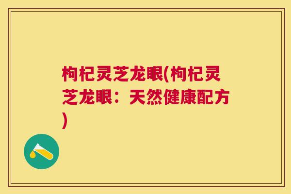 枸杞灵芝龙眼(枸杞灵芝龙眼:天然健康配方) 枸杞灵芝龙眼(枸杞灵芝龙眼:天然健康配方)