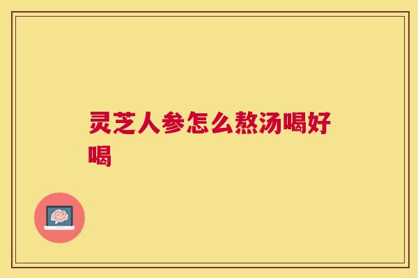 灵芝人参怎么熬汤喝好喝