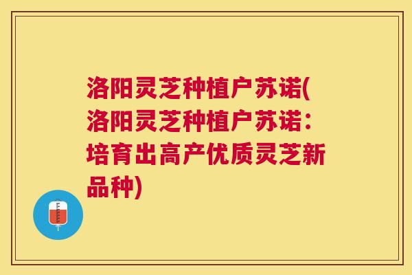 洛阳灵芝种植户苏诺(洛阳灵芝种植户苏诺：培育出高产优质灵芝新品种)