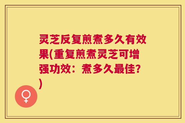 灵芝反复煎煮多久有效果(重复煎煮灵芝可增强功效:煮多久佳?) 灵芝反复煎煮多久有效果(重复煎煮灵芝可增强功效:煮多久佳?)