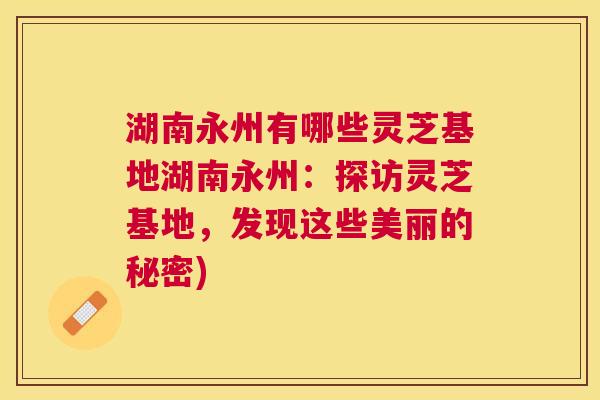 湖南永州有哪些灵芝基地湖南永州：探访灵芝基地，发现这些美丽的秘密)
