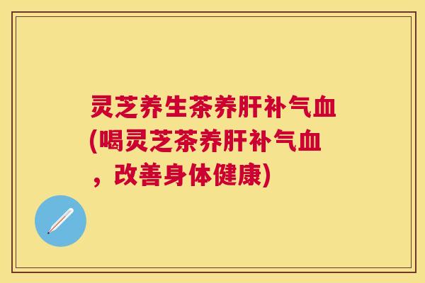 灵芝养生茶养(喝灵芝茶养，改善身体健康)