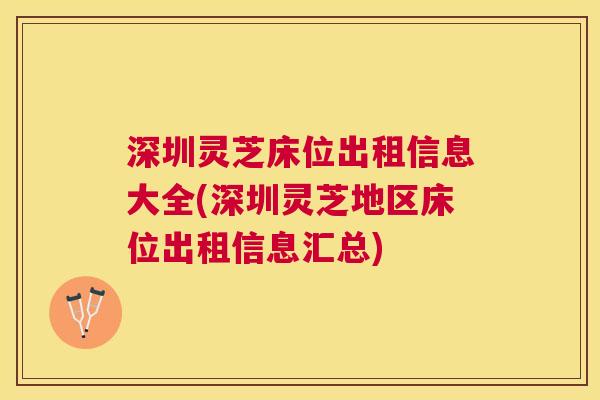 深圳灵芝床位出租信息大全(深圳灵芝地区床位出租信息汇总) 深圳灵芝床位出租信息大全(深圳灵芝地区床位出租信息汇总)