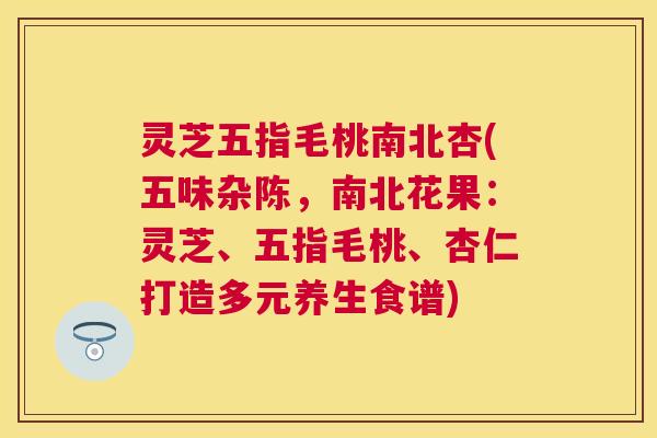 灵芝五指毛桃南北杏(五味杂陈，南北花果：灵芝、五指毛桃、杏仁打造多元养生食谱)