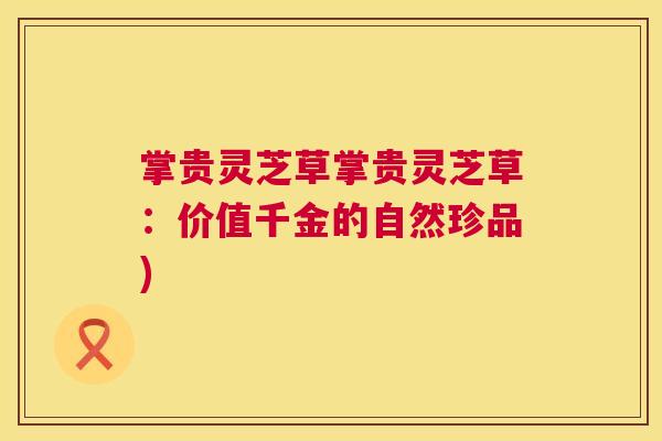 掌贵灵芝草掌贵灵芝草:价值千金的自然珍品) 掌贵灵芝草掌贵灵芝草:价值千金的自然珍品)