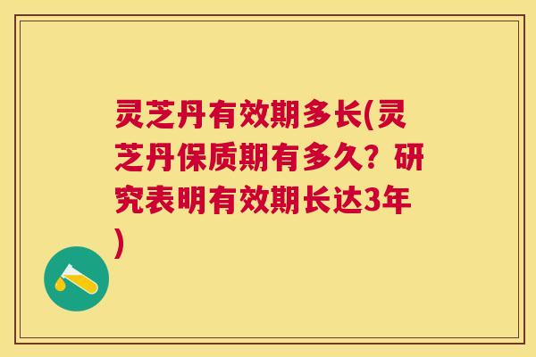 灵芝丹有效期多长(灵芝丹保质期有多久？研究表明有效期长达3年)