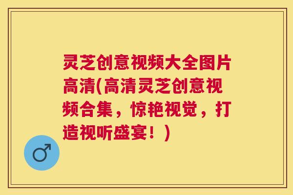 灵芝创意视频大全图片高清(高清灵芝创意视频合集,惊艳视觉,打造视听盛宴!) 灵芝创意视频大全图片高清(高清灵芝创意视频合集,惊艳视觉,打造视听盛宴!)