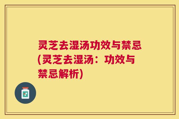 灵芝去湿汤功效与禁忌(灵芝去湿汤:功效与禁忌解析) 灵芝去湿汤功效与禁忌(灵芝去湿汤:功效与禁忌解析)