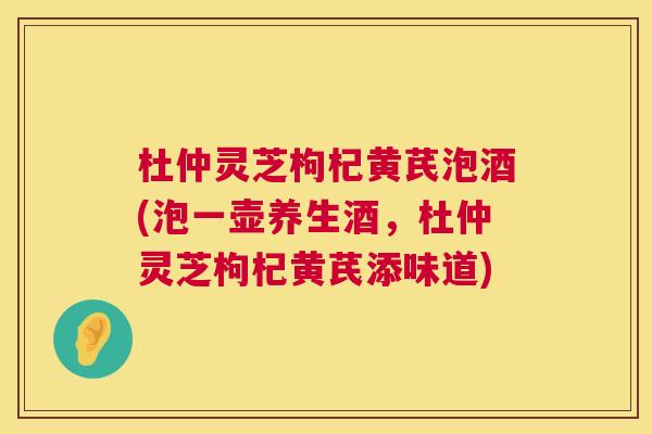 杜仲灵芝枸杞黄芪泡酒(泡一壶养生酒，杜仲灵芝枸杞黄芪添味道)
