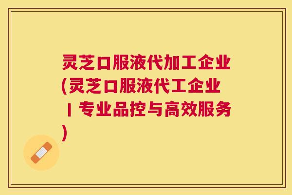 灵芝口服液代加工企业(灵芝口服液代工企业丨专业品控与高效服务) 灵芝口服液代加工企业(灵芝口服液代工企业丨专业品控与高效服务)
