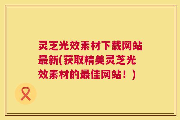 灵芝光效素材下载网站新(获取精美灵芝光效素材的佳网站!) 灵芝光效素材下载网站新(获取精美灵芝光效素材的佳网站!)