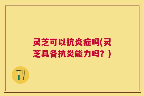 灵芝可以抗吗(灵芝具备能力吗?) 灵芝可以抗吗(灵芝具备能力吗?)