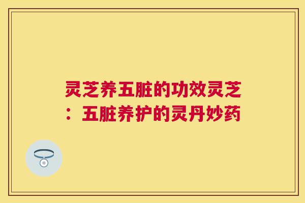 灵芝养五脏的功效灵芝：五脏养护的灵丹妙药