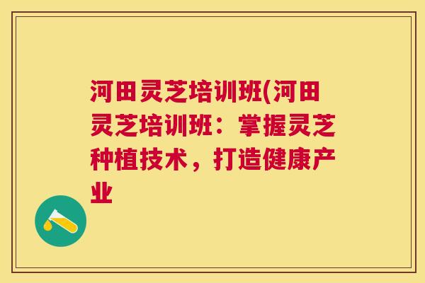 河田灵芝培训班(河田灵芝培训班:掌握灵芝种植技术,打造健康产业 河田灵芝培训班(河田灵芝培训班:掌握灵芝种植技术,打造健康产业