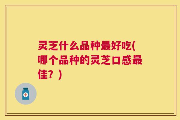 灵芝什么品种好吃(哪个品种的灵芝口感佳？)