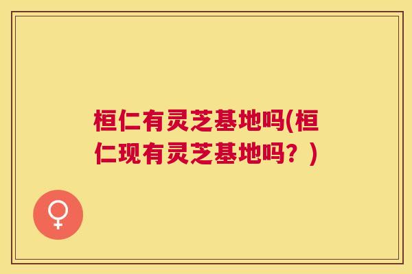 桓仁有灵芝基地吗(桓仁现有灵芝基地吗？)