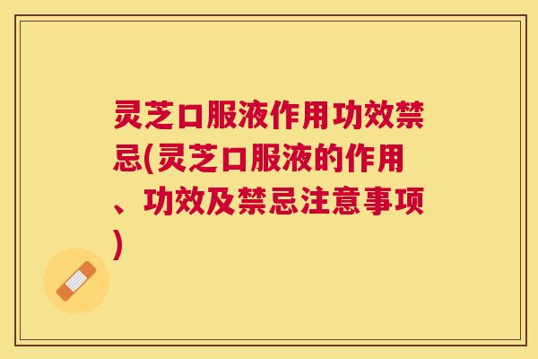 灵芝口服液作用功效禁忌(灵芝口服液的作用、功效及禁忌注意事项) 灵芝口服液作用功效禁忌(灵芝口服液的作用、功效及禁忌注意事项)