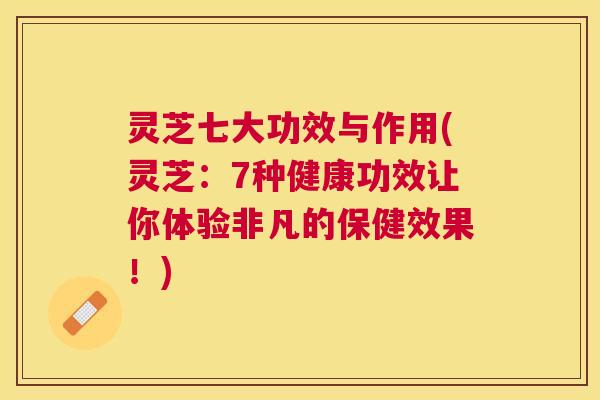 灵芝七大功效与作用(灵芝：7种健康功效让你体验非凡的保健效果！)