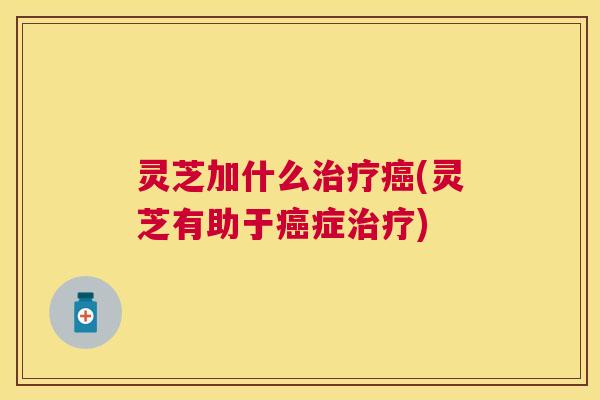 灵芝加什么(灵芝有助于症)