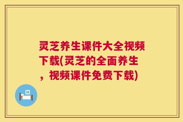 灵芝养生课件大全视频下载(灵芝的全面养生,视频课件免费下载) 灵芝养生课件大全视频下载(灵芝的全面养生,视频课件免费下载)