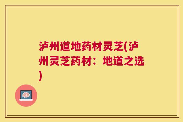 泸州道地药材灵芝(泸州灵芝药材:地道之选) 泸州道地药材灵芝(泸州灵芝药材:地道之选)