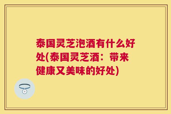泰国灵芝泡酒有什么好处(泰国灵芝酒:带来健康又美味的好处) 泰国灵芝泡酒有什么好处(泰国灵芝酒:带来健康又美味的好处)