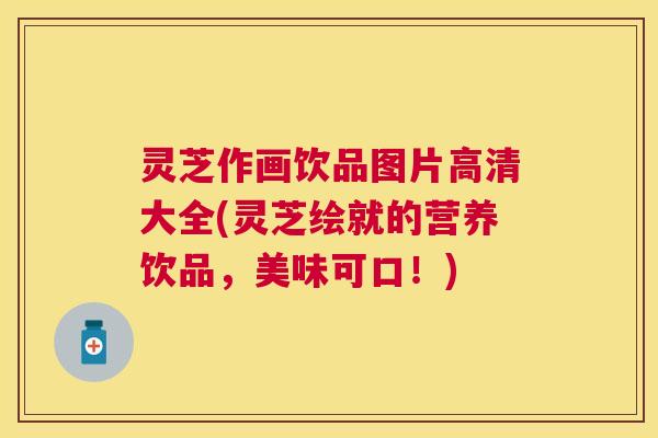 灵芝作画饮品图片高清大全(灵芝绘就的营养饮品,美味可口!) 灵芝作画饮品图片高清大全(灵芝绘就的营养饮品,美味可口!)