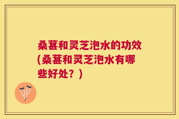 桑葚和灵芝泡水的功效(桑葚和灵芝泡水有哪些好处?) 桑葚和灵芝泡水的功效(桑葚和灵芝泡水有哪些好处?)