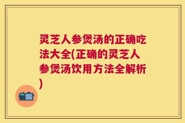 灵芝人参煲汤的正确吃法大全(正确的灵芝人参煲汤饮用方法全解析) 灵芝人参煲汤的正确吃法大全(正确的灵芝人参煲汤饮用方法全解析)