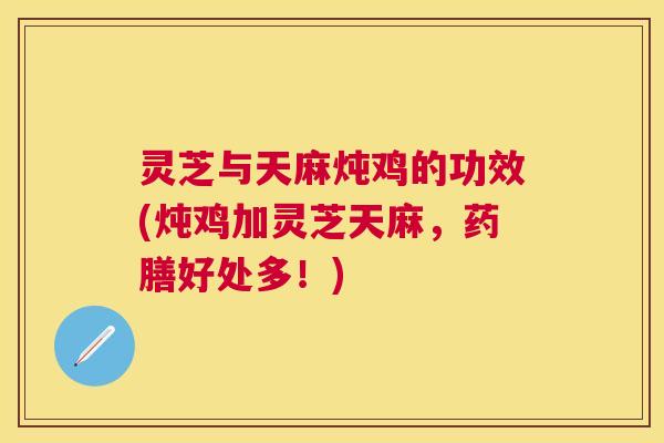 灵芝与天麻炖鸡的功效(炖鸡加灵芝天麻，药膳好处多！)