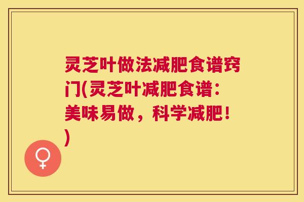 灵芝叶做法食谱窍门(灵芝叶食谱：美味易做，科学！)