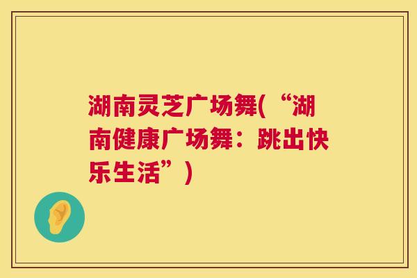 湖南灵芝广场舞(“湖南健康广场舞：跳出快乐生活”)