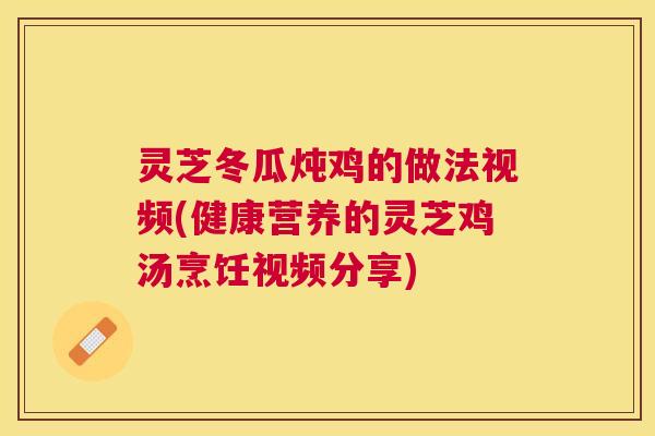 灵芝冬瓜炖鸡的做法视频(健康营养的灵芝鸡汤烹饪视频分享) 灵芝冬瓜炖鸡的做法视频(健康营养的灵芝鸡汤烹饪视频分享)