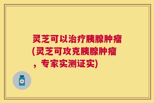 灵芝可以胰腺(灵芝可攻克胰腺,专家实测证实) 灵芝可以胰腺(灵芝可攻克胰腺,专家实测证实)