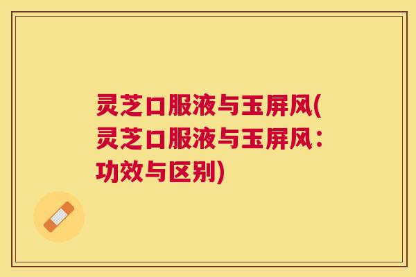 灵芝口服液与玉屏风(灵芝口服液与玉屏风:功效与区别) 灵芝口服液与玉屏风(灵芝口服液与玉屏风:功效与区别)
