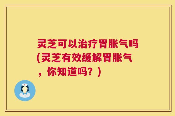 灵芝可以胃胀气吗(灵芝有效缓解胃胀气,你知道吗?) 灵芝可以胃胀气吗(灵芝有效缓解胃胀气,你知道吗?)