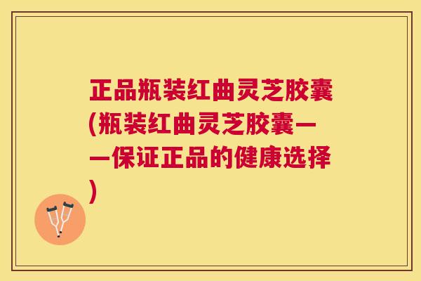 正品瓶装红曲灵芝胶囊(瓶装红曲灵芝胶囊——保证正品的健康选择)