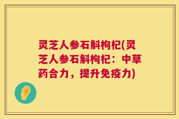 灵芝人参石斛枸杞(灵芝人参石斛枸杞:中草药合力,提升免疫力) 灵芝人参石斛枸杞(灵芝人参石斛枸杞:中草药合力,提升免疫力)