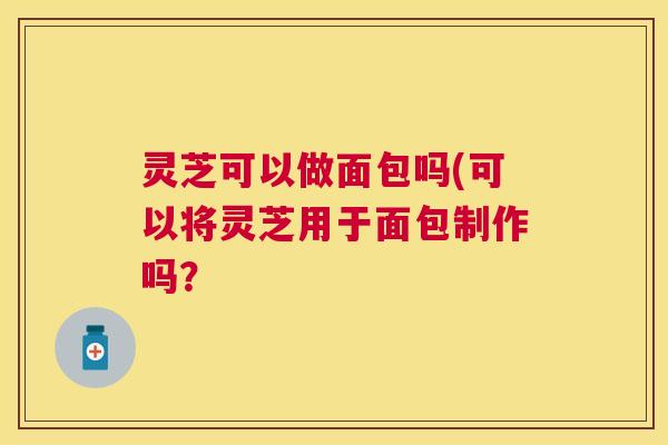 灵芝可以做面包吗(可以将灵芝用于面包制作吗？