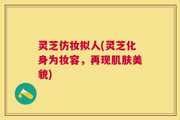 灵芝仿妆拟人(灵芝化身为妆容,再现美貌) 灵芝仿妆拟人(灵芝化身为妆容,再现美貌)