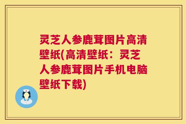 灵芝人参鹿茸图片高清壁纸(高清壁纸:灵芝人参鹿茸图片手机电脑壁纸下载) 灵芝人参鹿茸图片高清壁纸(高清壁纸:灵芝人参鹿茸图片手机电脑壁纸下载)