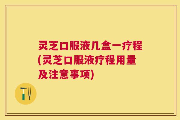 灵芝口服液几盒一疗程(灵芝口服液疗程用量及注意事项) 灵芝口服液几盒一疗程(灵芝口服液疗程用量及注意事项)